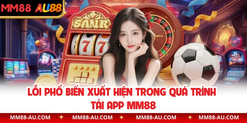 Lỗi phổ biến xuất hiện trong quá trình tải app MM88